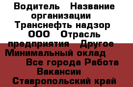 Водитель › Название организации ­ Транснефть надзор, ООО › Отрасль предприятия ­ Другое › Минимальный оклад ­ 25 000 - Все города Работа » Вакансии   . Ставропольский край,Лермонтов г.